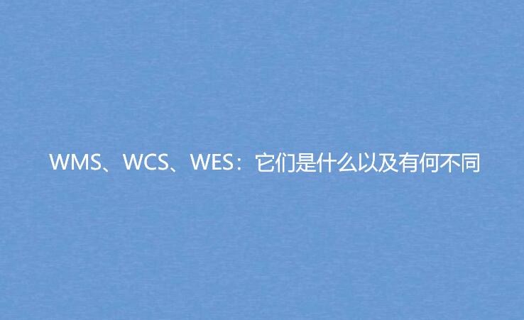 WMS、WCS、WES：它们是什么以及有何不同